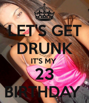 LET'S GET DRUNK IT'S MY 23 BIRTHDAY