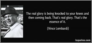 ... back. That's real glory. That's the essence of it. - Vince Lombardi