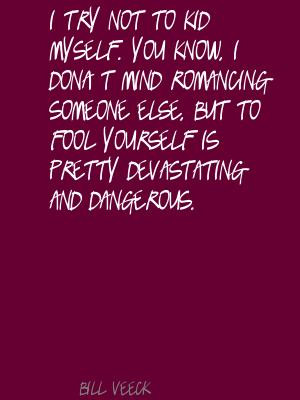 You know, I don’t mind romancing someone else, but to fool yourself ...