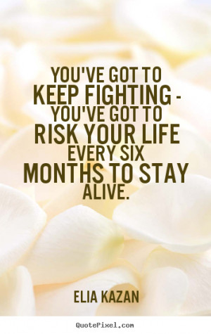 ... keep fighting - you've got to risk your.. Elia Kazan top life quotes