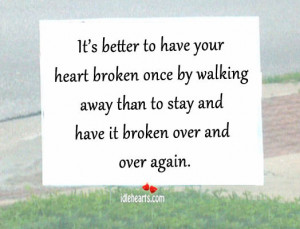 it s better to have your heart broken once by walking away than to ...