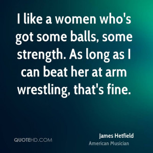 like a women who's got some balls, some strength. As long as I can ...