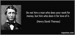 Do not hire a man who does your work for money, but him who does it ...