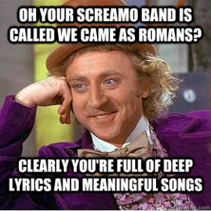 you're full of deep lyrics and meaningful songs - Oh your screamo ...