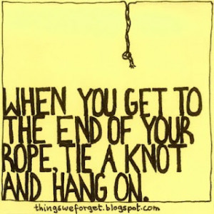 ... get to the end of your rope tie a knot and hold on. My favorite quote