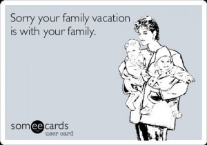 Sorry your family vacation is with your family.