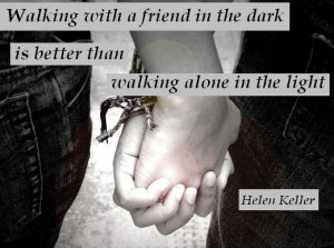 ... would rather walk with a friend in the dark, than alone in the light