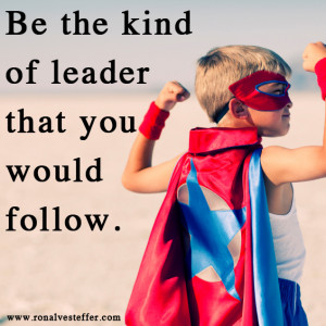 Be the kind of leader that you would follow!