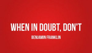 When In Doubt, Don't!! Ben Franklin
