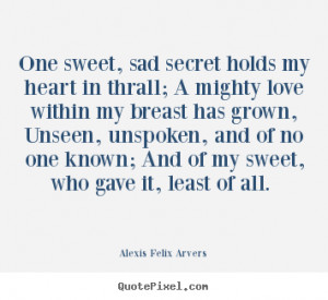 Love quotes - One sweet, sad secret holds my heart in thrall; a mighty ...