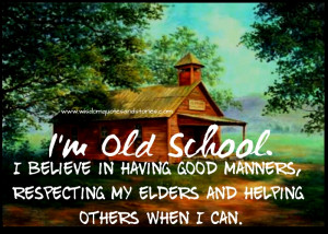 old school, I believe in having good manners, respecting my ...