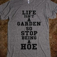LIFE ISNT A GARDEN SO STOP BEING A HOE