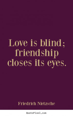 Love is blind; friendship closes its eyes. Friedrich Nietzsche popular ...