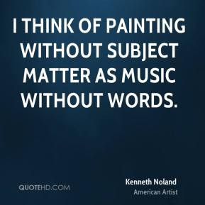 Kenneth Noland - I think of painting without subject matter as music ...