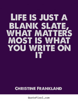 Life is just a blank slate, what matters most is what you write on it ...