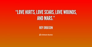 Love hurts, love scars, love wounds, and mars.”