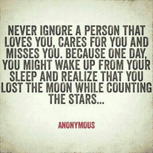 never ignore a person that loves you, cares for you and misses you ...