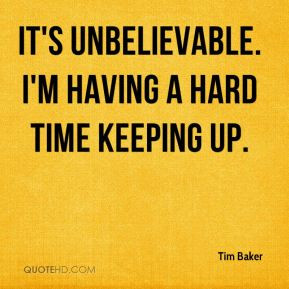 Tim Baker - It's unbelievable. I'm having a hard time keeping up.