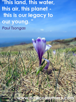 ... air, this planet – this is our legacy to our young.” Paul Tsongas