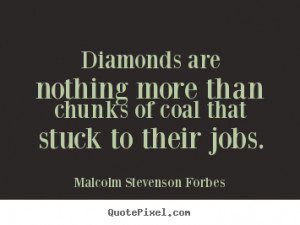 Diamonds are nothing more than chunks of coal that stuck to their jobs ...