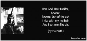 ... the ash I rise with my red hair And I eat men like air. - Sylvia Plath