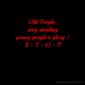 Old People, stop stealing young people's glory ! S - T - O - P