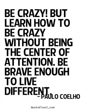 Quotes about life - Be crazy! but learn how to be crazy without being ...