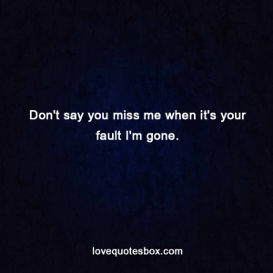 Don’t say you miss me when it’s your fault I’m gone.
