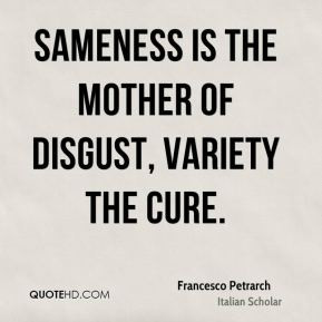 ... Petrarch - Sameness is the mother of disgust, variety the cure