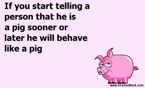 ... or later he will behave like a pig - Sarcastic Quotes - StatusMind.com