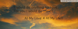 would do anything for Love...For you I would do More!!! All My Love ...