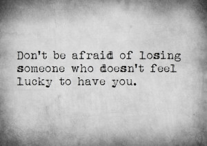 Don’t be afraid of losing someone who doesn’t feel lucky to have ...
