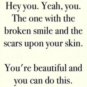 Hey you, Yeah, you. The one with the broken smile and the scars upon ...