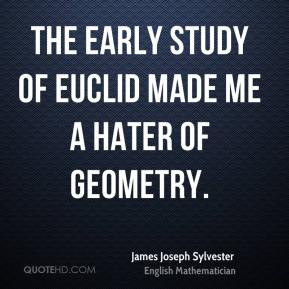 ... Sylvester - The early study of Euclid made me a hater of geometry