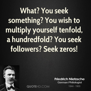 ... yourself tenfold, a hundredfold? You seek followers? Seek zeros
