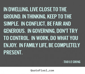 Tao Le Ching Quotes - In dwelling, live close to the ground. In ...