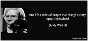 ... series of images that change as they repeat themselves? - Andy Warhol