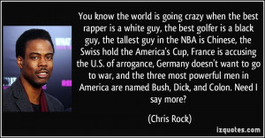 ... America are named Bush, Dick, and Colon. Need I say more? - Chris Rock