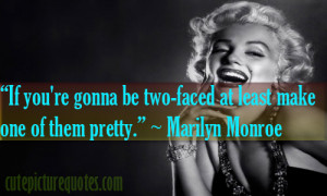 ... two-faced at least make one of them pretty.” ~ Marilyn Monroe Quotes