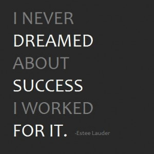 never dreamed about success. I worked for it.