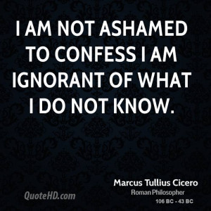 am not ashamed to confess I am ignorant of what I do not know.