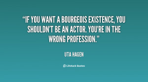 If you want a bourgeois existence, you shouldn't be an actor. You're ...
