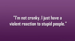 ... not cranky. I just have a violent reaction to stupid people
