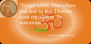 Forget safety. Live where you fear to live. Destroy your reputation ...