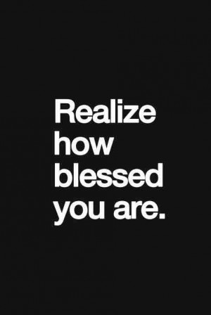 Realize how blessed you are.