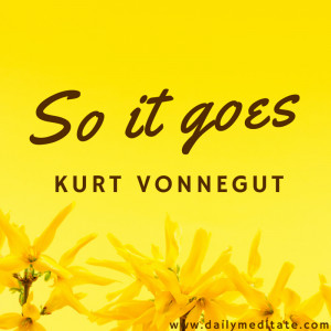 Meditation Quote 94: “So it goes.” – Kurt Vonnegut
