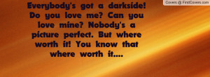 Everybody's got a darkside! Do you love me? Can you love mine? Nobody ...