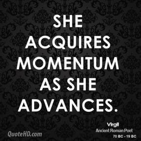 She acquires momentum as she advances.