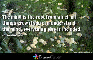 The mind is the root from which all things grow if you can understand ...