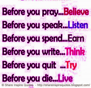 Before you speak - Listen, Before you write - Think, Before you quit ...